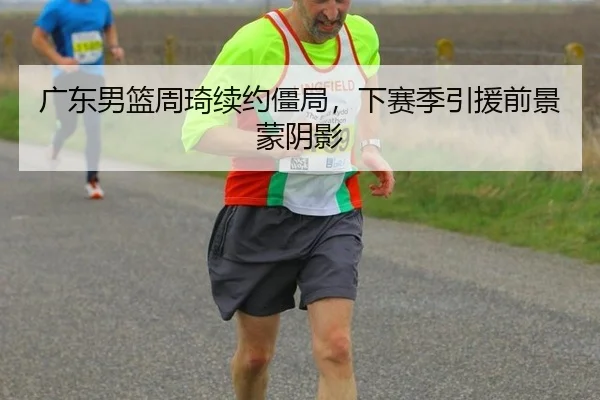 广东男篮周琦续约僵局，下赛季引援前景蒙阴影